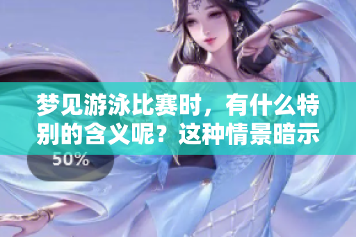 梦见游泳比赛时，有什么特别的含义呢？这种情景暗示了什么样的情感状态？