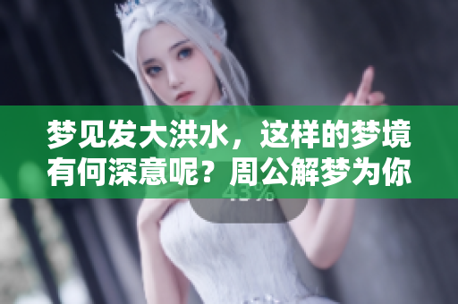 梦见发大洪水，这样的梦境有何深意呢？周公解梦为你揭晓答案