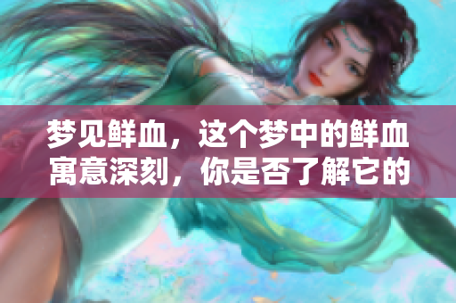 梦见鲜血，这个梦中的鲜血寓意深刻，你是否了解它的含义呢