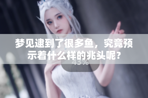 梦见逮到了很多鱼，究竟预示着什么样的兆头呢？