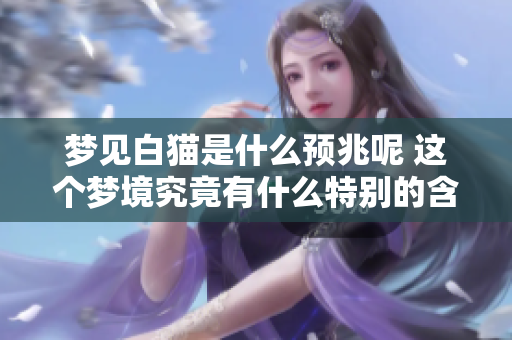 梦见白猫是什么预兆呢 这个梦境究竟有什么特别的含义呢