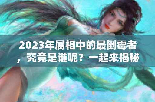 2023年属相中的最倒霉者，究竟是谁呢？一起来揭秘吧！