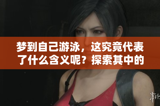 梦到自己游泳，这究竟代表了什么含义呢？探索其中的深层意义和象征。
