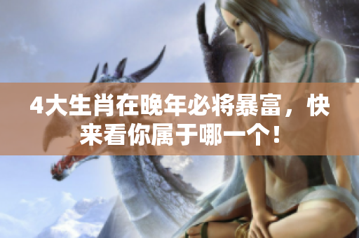 4大生肖在晚年必将暴富，快来看你属于哪一个！