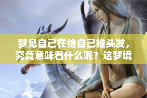 梦见自己在给自己推头发，究竟意味着什么呢？这梦境是否有什么深意？