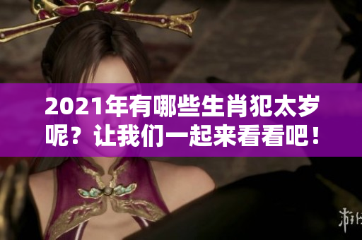 2021年有哪些生肖犯太岁呢？让我们一起来看看吧！