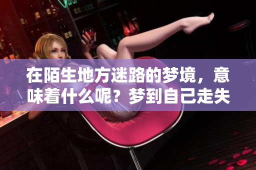 在陌生地方迷路的梦境，意味着什么呢？梦到自己走失的那些瞬间。