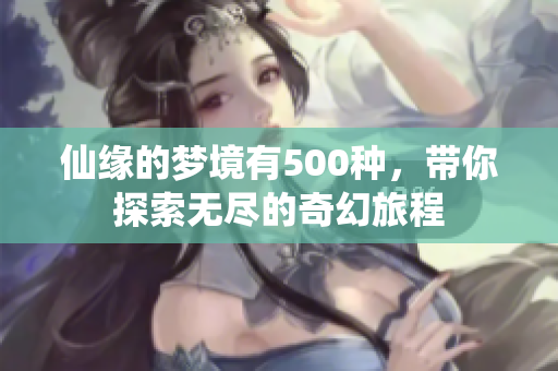 仙缘的梦境有500种，带你探索无尽的奇幻旅程
