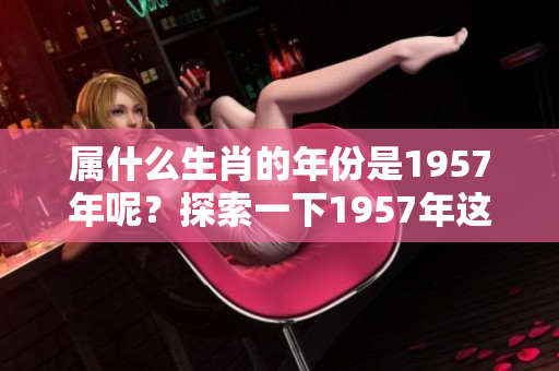 属什么生肖的年份是1957年呢？探索一下1957年这年的生肖。
