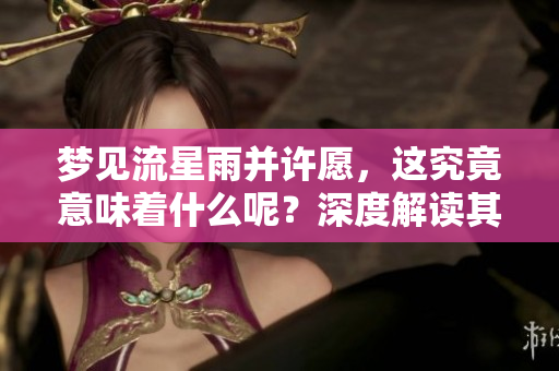 梦见流星雨并许愿，这究竟意味着什么呢？深度解读其背后的含义