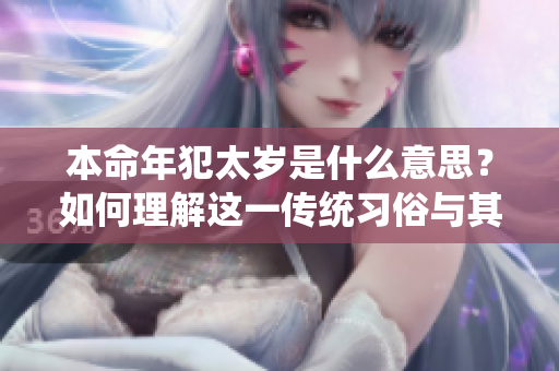 本命年犯太岁是什么意思？如何理解这一传统习俗与其影响？