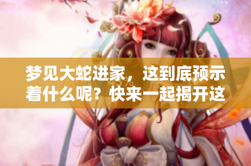 梦见大蛇进家，这到底预示着什么呢？快来一起揭开这个谜底吧！