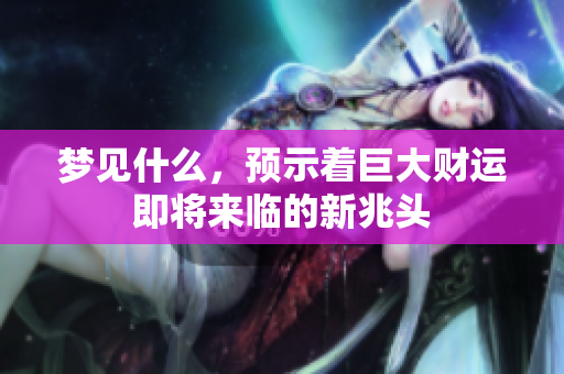 梦见什么，预示着巨大财运即将来临的新兆头