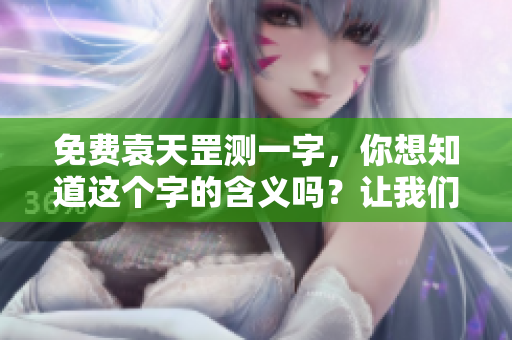 免费袁天罡测一字，你想知道这个字的含义吗？让我们一起探索吧！