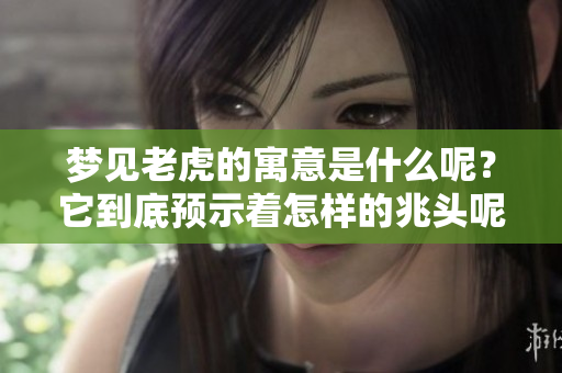 梦见老虎的寓意是什么呢？它到底预示着怎样的兆头呢？