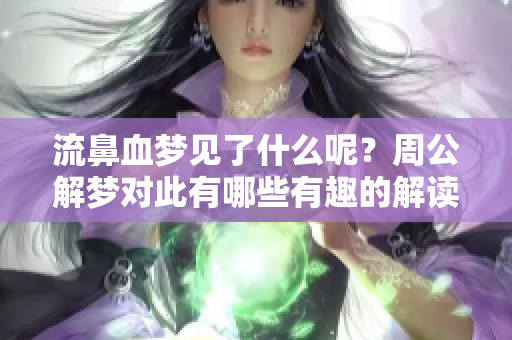 流鼻血梦见了什么呢？周公解梦对此有哪些有趣的解读呢？