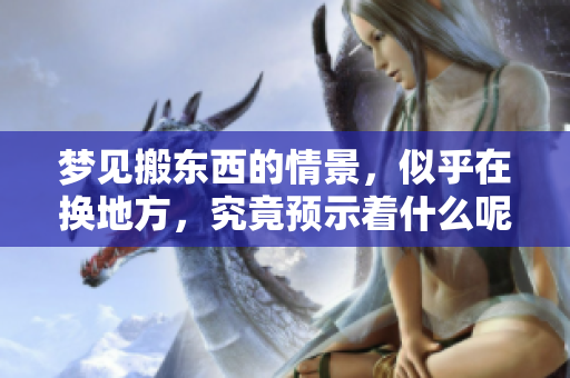 梦见搬东西的情景，似乎在换地方，究竟预示着什么呢