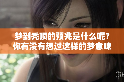梦到秃顶的预兆是什么呢？你有没有想过这样的梦意味着什么呢？