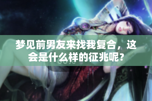 梦见前男友来找我复合，这会是什么样的征兆呢？