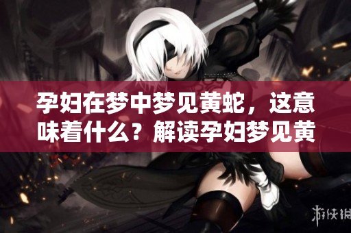 孕妇在梦中梦见黄蛇，这意味着什么？解读孕妇梦见黄蛇的寓意与象征。