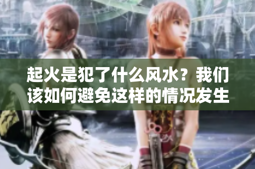 起火是犯了什么风水？我们该如何避免这样的情况发生呢