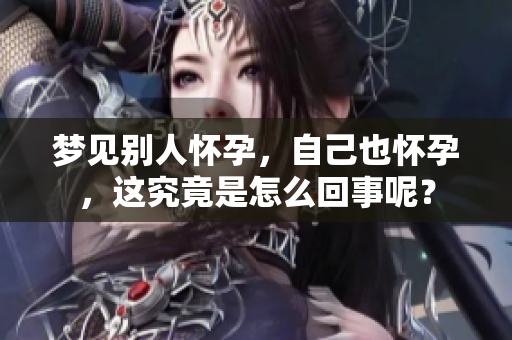 梦见别人怀孕，自己也怀孕，这究竟是怎么回事呢？