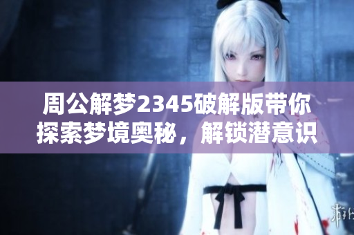 周公解梦2345破解版带你探索梦境奥秘，解锁潜意识的神奇密码。