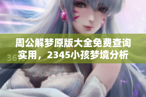 周公解梦原版大全免费查询实用，2345小孩梦境分析全攻略