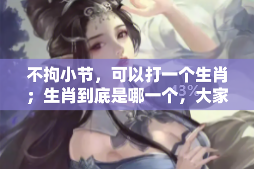 不拘小节，可以打一个生肖；生肖到底是哪一个，大家一起来猜猜吧！