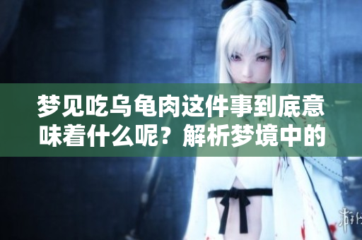 梦见吃乌龟肉这件事到底意味着什么呢？解析梦境中的乌龟肉含义。