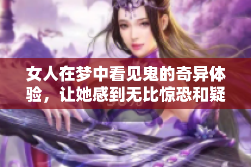 女人在梦中看见鬼的奇异体验，让她感到无比惊恐和疑惑