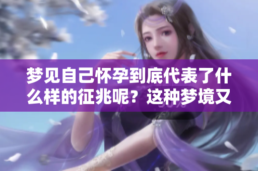 梦见自己怀孕到底代表了什么样的征兆呢？这种梦境又意味着什么呢？