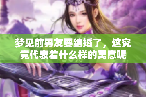 梦见前男友要结婚了，这究竟代表着什么样的寓意呢