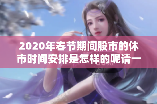 2020年春节期间股市的休市时间安排是怎样的呢请一起了解一下