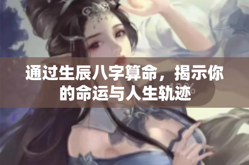 通过生辰八字算命，揭示你的命运与人生轨迹
