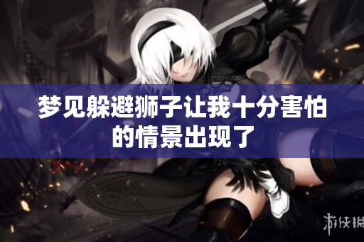 梦见躲避狮子让我十分害怕的情景出现了