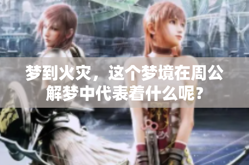 梦到火灾，这个梦境在周公解梦中代表着什么呢？
