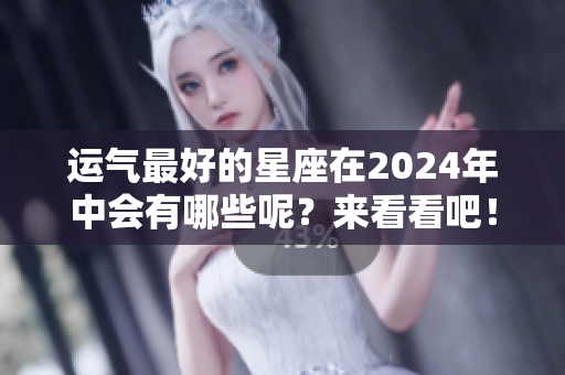 运气最好的星座在2024年中会有哪些呢？来看看吧！