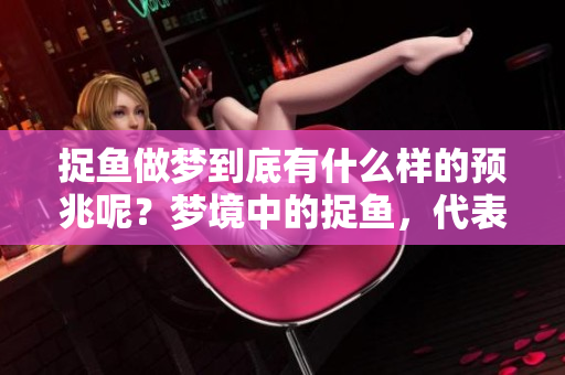 捉鱼做梦到底有什么样的预兆呢？梦境中的捉鱼，代表着什么的暗示呢？
