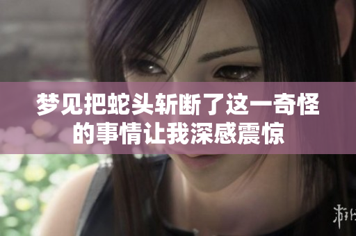 梦见把蛇头斩断了这一奇怪的事情让我深感震惊