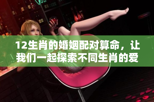 12生肖的婚姻配对算命，让我们一起探索不同生肖的爱情运势