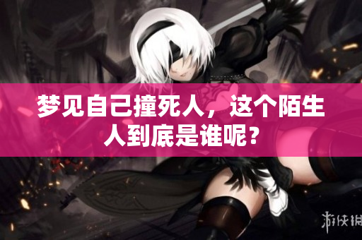 梦见自己撞死人，这个陌生人到底是谁呢？