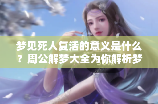 梦见死人复活的意义是什么？周公解梦大全为你解析梦2345的原版信息。