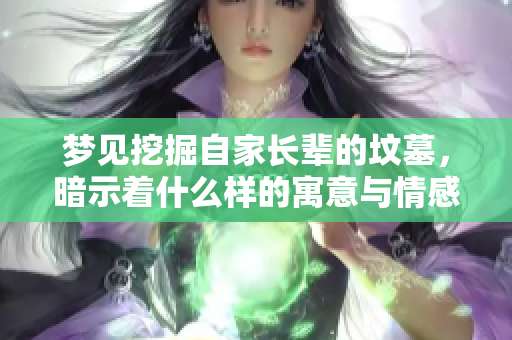 梦见挖掘自家长辈的坟墓，暗示着什么样的寓意与情感？