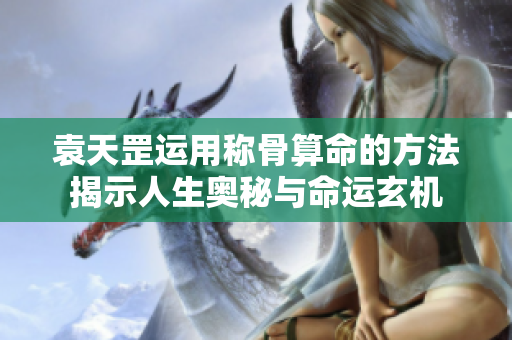 袁天罡运用称骨算命的方法揭示人生奥秘与命运玄机