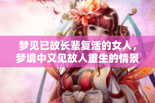 梦见已故长辈复活的女人，梦境中又见故人重生的情景