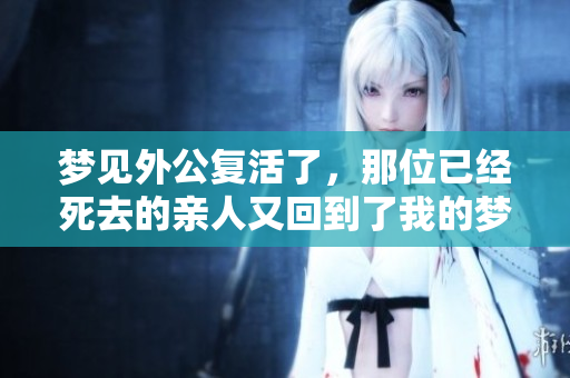 梦见外公复活了，那位已经死去的亲人又回到了我的梦中
