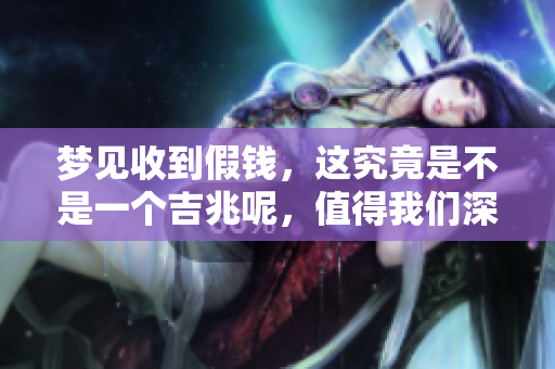 梦见收到假钱，这究竟是不是一个吉兆呢，值得我们深思。
