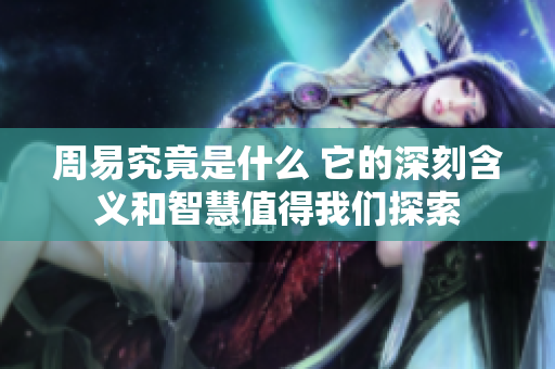 周易究竟是什么 它的深刻含义和智慧值得我们探索