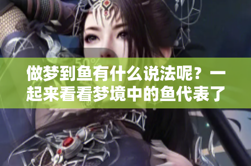 做梦到鱼有什么说法呢？一起来看看梦境中的鱼代表了什么含义吧！